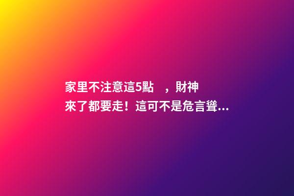 家里不注意這5點，財神來了都要走！這可不是危言聳聽喲（財神到我家里來下一句）